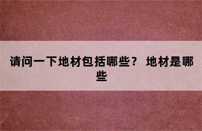 请问一下地材包括哪些？ 地材是哪些